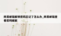 网易邮箱解锁密码忘记了怎么办_网易邮箱查看密码破解