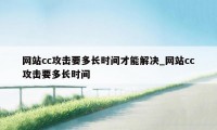 网站cc攻击要多长时间才能解决_网站cc攻击要多长时间