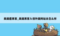 美国遭黑客_美国黑客入侵外国网站会怎么样