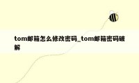 tom邮箱怎么修改密码_tom邮箱密码破解