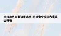 网络攻防大赛初赛试题_网络安全攻防大赛综合靶场