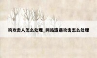 狗攻击人怎么处理_网站遭遇攻击怎么处理