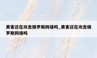 黑客还在攻击俄罗斯网络吗_黑客还在攻击俄罗斯网络吗