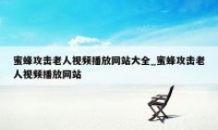 蜜蜂攻击老人视频播放网站大全_蜜蜂攻击老人视频播放网站