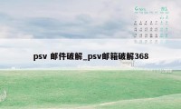 psv 邮件破解_psv邮箱破解368