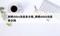 网吧ddos攻击多少钱_网吧ddos攻击多少钱