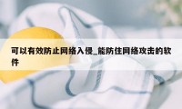 可以有效防止网络入侵_能防住网络攻击的软件