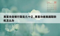 黑客攻击银行取走几十亿_黑客攻破美国取款机怎么办