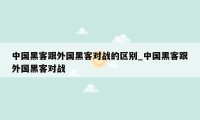 中国黑客跟外国黑客对战的区别_中国黑客跟外国黑客对战