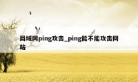 局域网ping攻击_ping能不能攻击网站