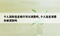 个人贷款信息银行可以泄露吗_个人信息泄露会被贷款吗