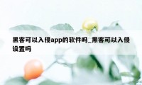 黑客可以入侵app的软件吗_黑客可以入侵设置吗