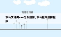 木马文件夹exe怎么删除_木马程序删除程序