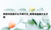 网络攻击指什么不同行为_网络攻击指什么不同