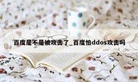 百度是不是被攻击了_百度怕ddos攻击吗