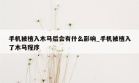 手机被植入木马后会有什么影响_手机被植入了木马程序