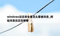 windows日志安全里怎么看被攻击_网站攻击日志在哪看