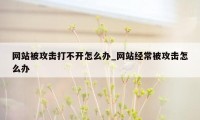 网站被攻击打不开怎么办_网站经常被攻击怎么办