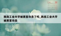 西南工业大学被黑客攻击了吗_西南工业大学被黑客攻击