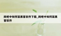 网吧中如何装黑客软件下载_网吧中如何装黑客软件