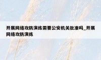 开展网络攻防演练需要公安机关批准吗_开展网络攻防演练