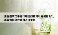 黑客在攻击中进行端口扫描可以完成什么?_黑客如何通过端口入侵电脑