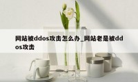 网站被ddos攻击怎么办_网站老是被ddos攻击