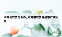 网站受攻击怎么办_网站被攻击导致客户访问慢