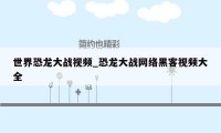 世界恐龙大战视频_恐龙大战网络黑客视频大全