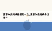 黑客攻击腾讯最狠的一次_黑客入侵腾讯会议事件