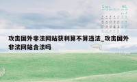 攻击国外非法网站获利算不算违法_攻击国外非法网站合法吗