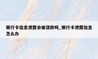 银行卡信息泄露会被贷款吗_银行卡泄露信息怎么办