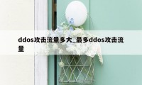 ddos攻击流量多大_最多ddos攻击流量