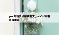 psv邮箱离线破解图文_psv3.6邮箱离线破解