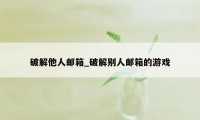 破解他人邮箱_破解别人邮箱的游戏