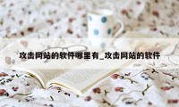 攻击网站的软件哪里有_攻击网站的软件