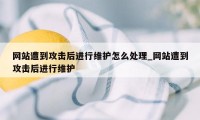 网站遭到攻击后进行维护怎么处理_网站遭到攻击后进行维护