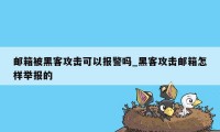 邮箱被黑客攻击可以报警吗_黑客攻击邮箱怎样举报的