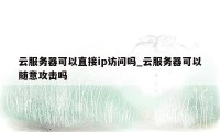 云服务器可以直接ip访问吗_云服务器可以随意攻击吗