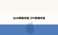 ipv6网络攻击_IPC网络攻击