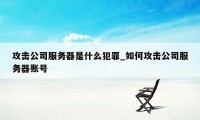 攻击公司服务器是什么犯罪_如何攻击公司服务器账号