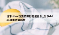 当下ddos攻击防御形势是什么_当下ddos攻击防御形势