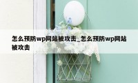 怎么预防wp网站被攻击_怎么预防wp网站被攻击