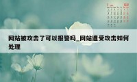 网站被攻击了可以报警吗_网站遭受攻击如何处理