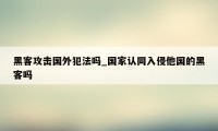 黑客攻击国外犯法吗_国家认同入侵他国的黑客吗