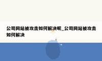 公司网站被攻击如何解决呢_公司网站被攻击如何解决