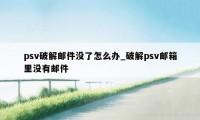 psv破解邮件没了怎么办_破解psv邮箱里没有邮件