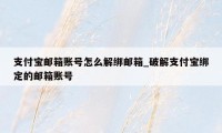 支付宝邮箱账号怎么解绑邮箱_破解支付宝绑定的邮箱账号