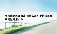 手机遭到黑客攻击,该怎么办?_手机被黑客攻击过吗怎么办