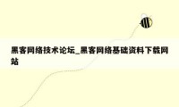 黑客网络技术论坛_黑客网络基础资料下载网站